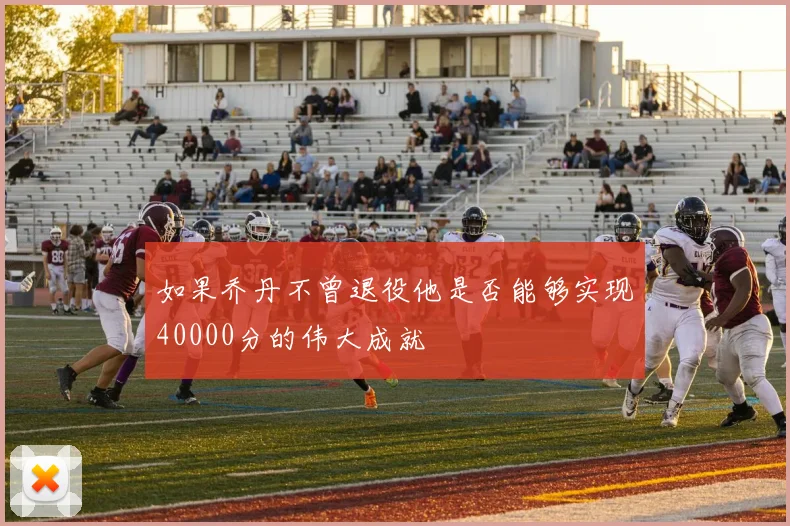 如果乔丹不曾退役他是否能够实现40000分的伟大成就