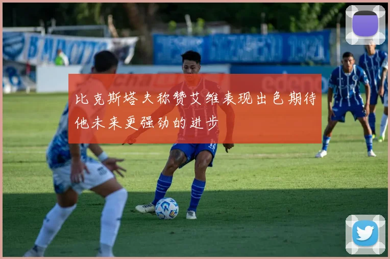 比克斯塔夫称赞艾维表现出色期待他未来更强劲的进步