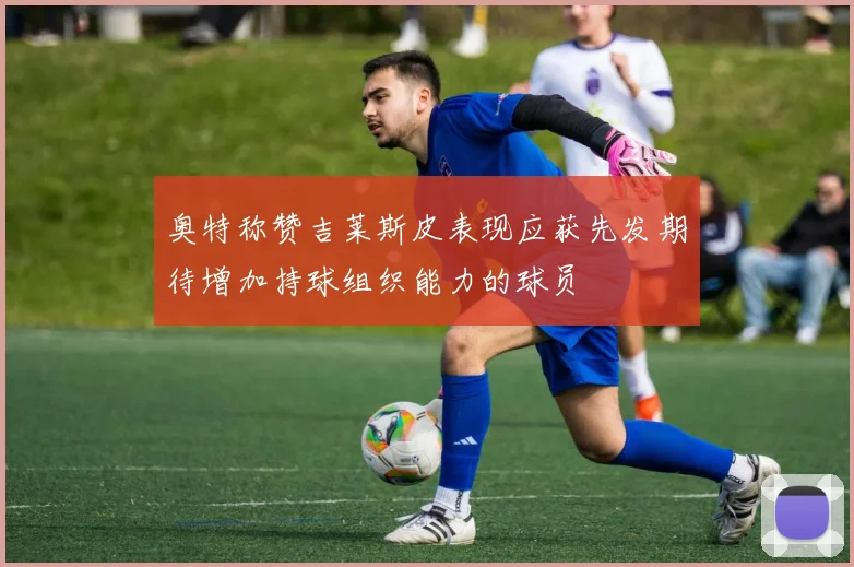 奥特称赞吉莱斯皮表现应获先发期待增加持球组织能力的球员