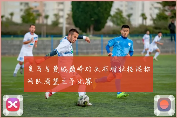 皇马与曼城巅峰对决布特拉格诺称两队渴望主导比赛