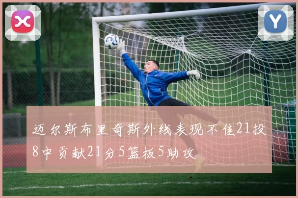 迈尔斯布里奇斯外线表现不佳21投8中贡献21分5篮板5助攻