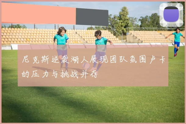 尼克斯逆袭湖人展现团队氛围卢卡的压力与挑战并存
