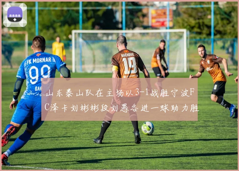 山东泰山队在主场以3-1战胜宁波FC泽卡刘彬彬段刘愚各进一球助力胜利