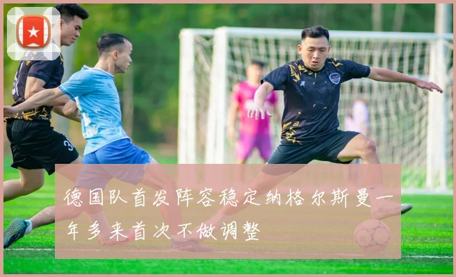德国队首发阵容稳定纳格尔斯曼一年多来首次不做调整