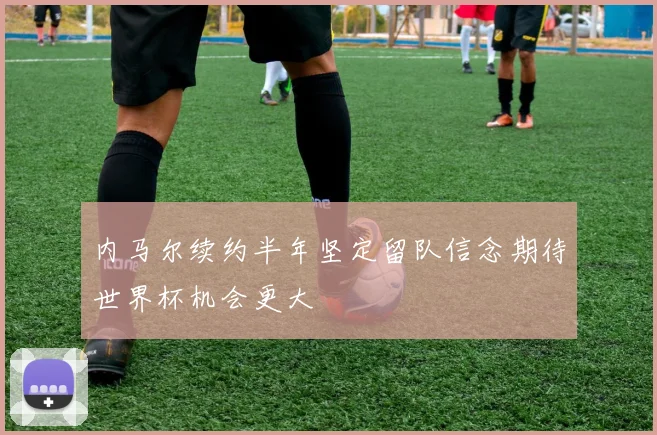 内马尔续约半年坚定留队信念期待世界杯机会更大