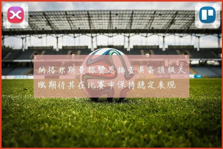 纳格尔斯曼称赞恩梅查具备顶级天赋期待其在比赛中保持稳定表现
